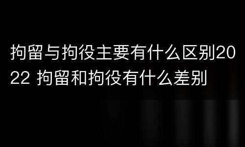 拘留与拘役主要有什么区别2022 拘留和拘役有什么差别