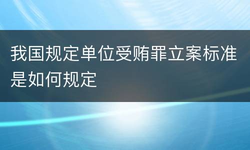 我国规定单位受贿罪立案标准是如何规定