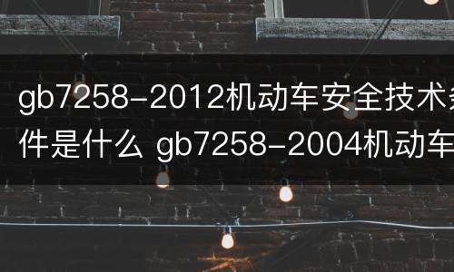 gb7258-2012机动车安全技术条件是什么 gb7258-2004机动车安全技术条件