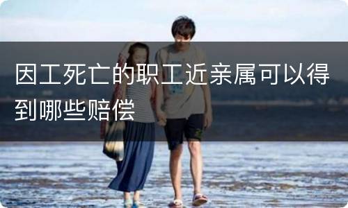 因工死亡的职工近亲属可以得到哪些赔偿