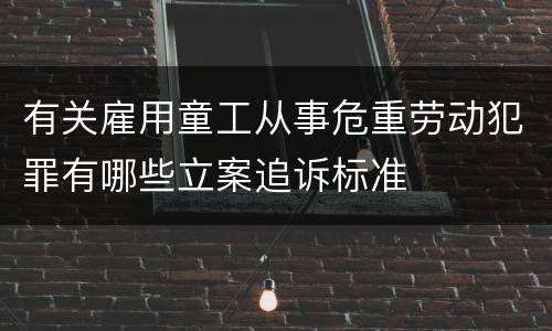 有关雇用童工从事危重劳动犯罪有哪些立案追诉标准