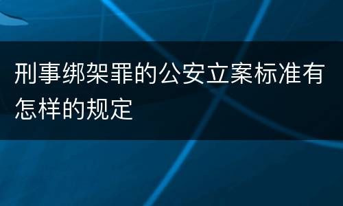 刑事绑架罪的公安立案标准有怎样的规定