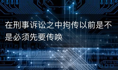 在刑事诉讼之中拘传以前是不是必须先要传唤