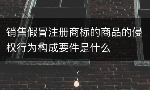 销售假冒注册商标的商品的侵权行为构成要件是什么