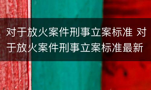 对于放火案件刑事立案标准 对于放火案件刑事立案标准最新