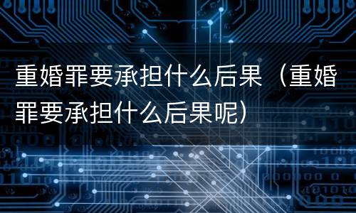重婚罪要承担什么后果（重婚罪要承担什么后果呢）