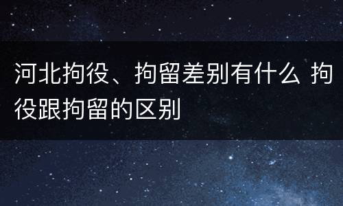 河北拘役、拘留差别有什么 拘役跟拘留的区别