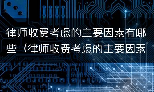 律师收费考虑的主要因素有哪些（律师收费考虑的主要因素有哪些问题）