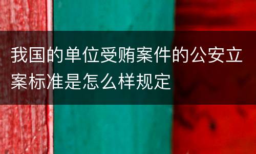 我国的单位受贿案件的公安立案标准是怎么样规定