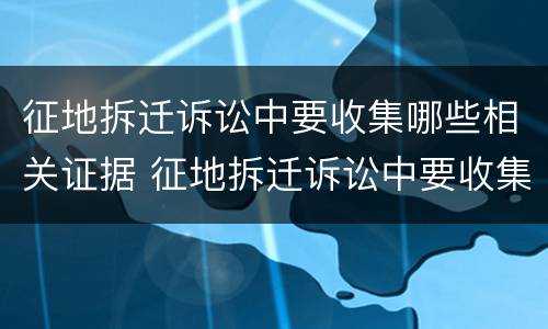 征地拆迁诉讼中要收集哪些相关证据 征地拆迁诉讼中要收集哪些相关证据呢