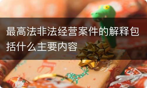 最高法非法经营案件的解释包括什么主要内容