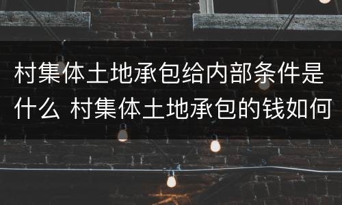 村集体土地承包给内部条件是什么 村集体土地承包的钱如何分配