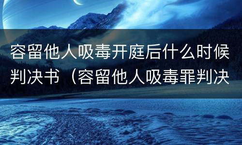 容留他人吸毒开庭后什么时候判决书（容留他人吸毒罪判决）