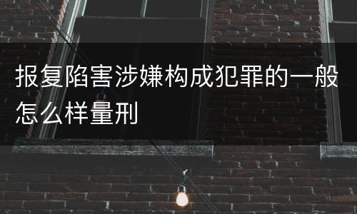 报复陷害涉嫌构成犯罪的一般怎么样量刑