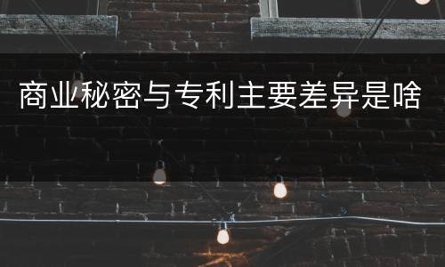 商业秘密与专利主要差异是啥