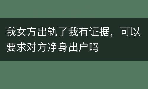 我女方出轨了我有证据，可以要求对方净身出户吗