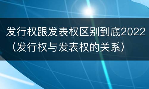 发行权跟发表权区别到底2022（发行权与发表权的关系）