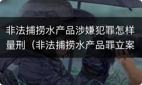 非法捕捞水产品涉嫌犯罪怎样量刑（非法捕捞水产品罪立案标准,量刑）