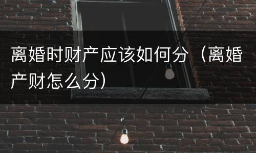 离婚时财产应该如何分（离婚产财怎么分）