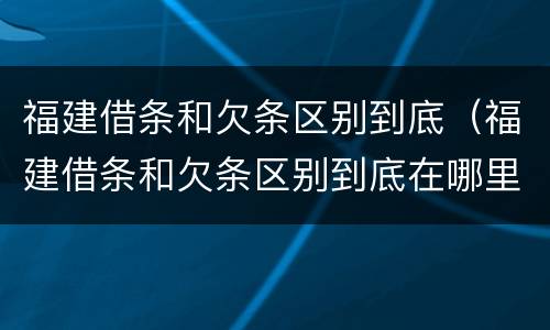 福建借条和欠条区别到底（福建借条和欠条区别到底在哪里）