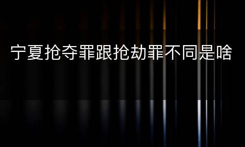 宁夏抢夺罪跟抢劫罪不同是啥