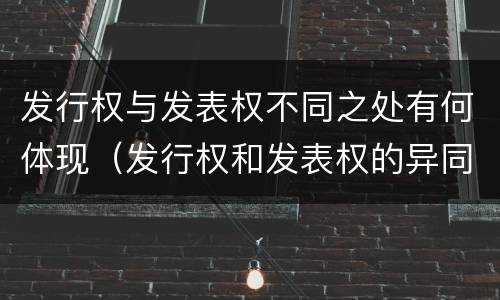 发行权与发表权不同之处有何体现（发行权和发表权的异同）