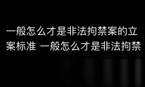 一般怎么才是非法拘禁案的立案标准 一般怎么才是非法拘禁案的立案标准呢