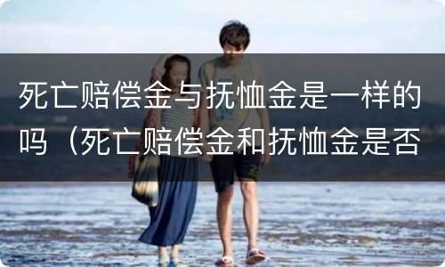 死亡赔偿金与抚恤金是一样的吗（死亡赔偿金和抚恤金是否是遗产）