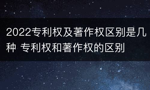 2022专利权及著作权区别是几种 专利权和著作权的区别