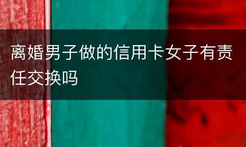 离婚男子做的信用卡女子有责任交换吗