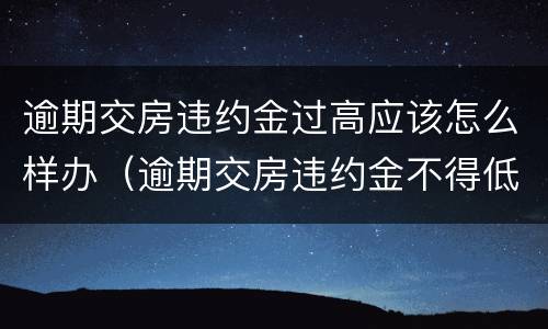 逾期交房违约金过高应该怎么样办（逾期交房违约金不得低于）
