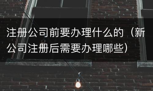 注册公司前要办理什么的（新公司注册后需要办理哪些）