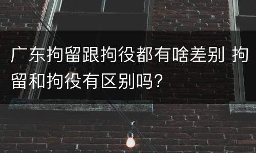 广东拘留跟拘役都有啥差别 拘留和拘役有区别吗?