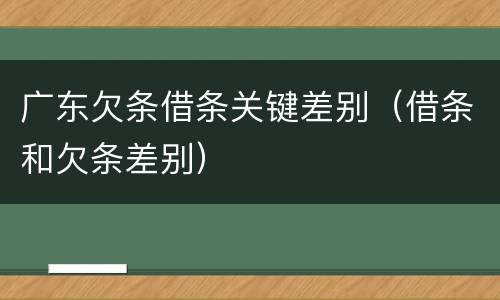 广东欠条借条关键差别（借条和欠条差别）