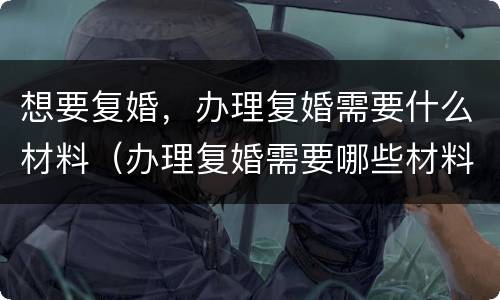 想要复婚，办理复婚需要什么材料（办理复婚需要哪些材料）