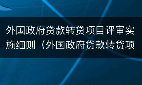 外国政府贷款转贷项目评审实施细则（外国政府贷款转贷项目评审实施细则最新）