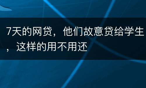 7天的网贷，他们故意贷给学生，这样的用不用还