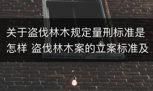 关于盗伐林木规定量刑标准是怎样 盗伐林木案的立案标准及定罪与量刑