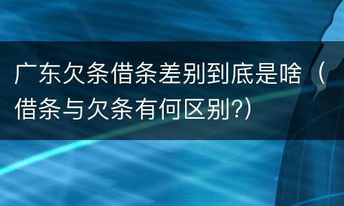 广东欠条借条差别到底是啥（借条与欠条有何区别?）