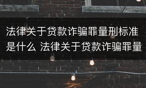 法律关于贷款诈骗罪量刑标准是什么 法律关于贷款诈骗罪量刑标准是什么