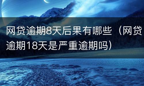 网贷逾期8天后果有哪些（网贷逾期18天是严重逾期吗）