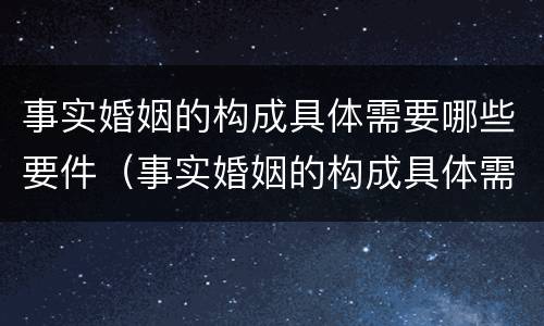 事实婚姻的构成具体需要哪些要件（事实婚姻的构成具体需要哪些要件和条件）