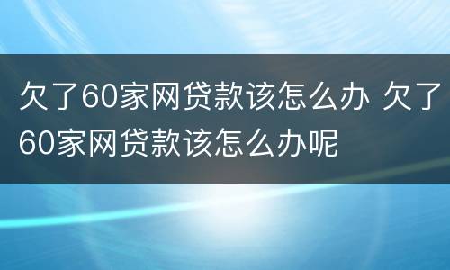 欠了60家网贷款该怎么办 欠了60家网贷款该怎么办呢