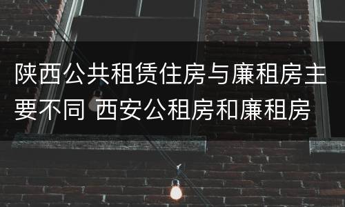 陕西公共租赁住房与廉租房主要不同 西安公租房和廉租房