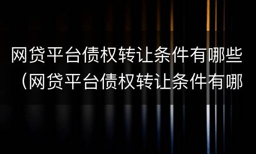 网贷平台债权转让条件有哪些（网贷平台债权转让条件有哪些呢）