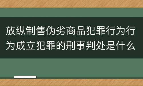 放纵制售伪劣商品犯罪行为行为成立犯罪的刑事判处是什么