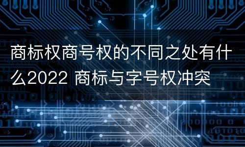 商标权商号权的不同之处有什么2022 商标与字号权冲突