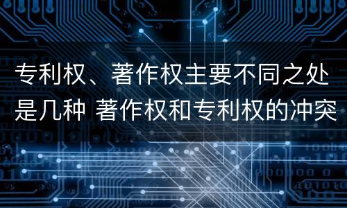 专利权、著作权主要不同之处是几种 著作权和专利权的冲突