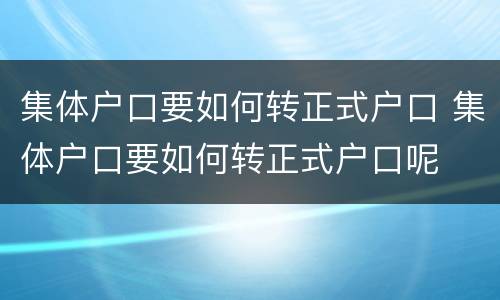集体户口要如何转正式户口 集体户口要如何转正式户口呢