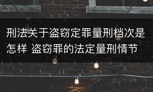 刑法关于盗窃定罪量刑档次是怎样 盗窃罪的法定量刑情节